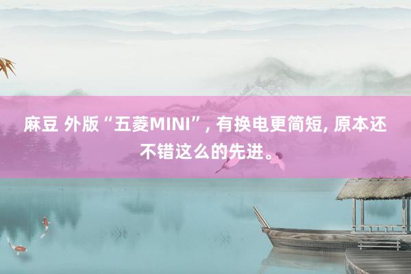 麻豆 外版“五菱MINI”， 有换电更简短， 原本还不错这么的先进。