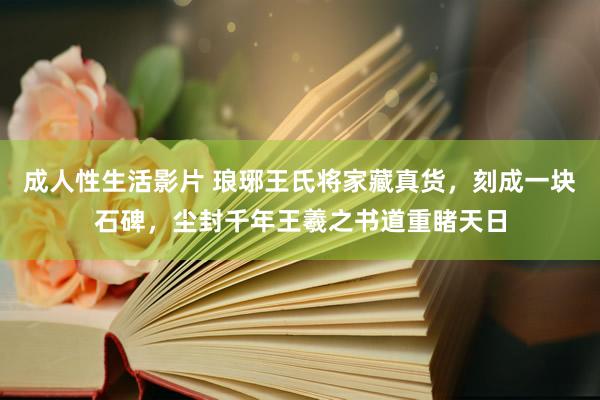 成人性生活影片 琅琊王氏将家藏真货，刻成一块石碑，尘封千年王羲之书道重睹天日