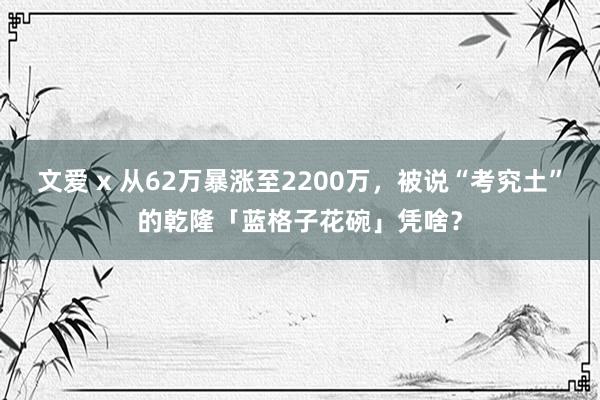 文爱 x 从62万暴涨至2200万，被说“考究土”的乾隆「蓝格子花碗」凭啥？