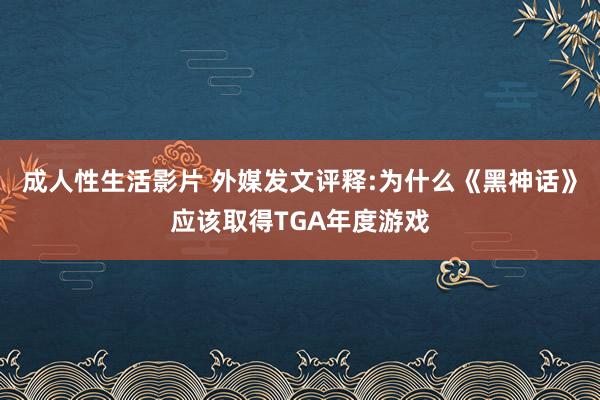 成人性生活影片 外媒发文评释:为什么《黑神话》应该取得TGA年度游戏