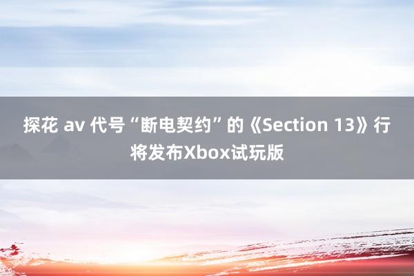 探花 av 代号“断电契约”的《Section 13》行将发布Xbox试玩版