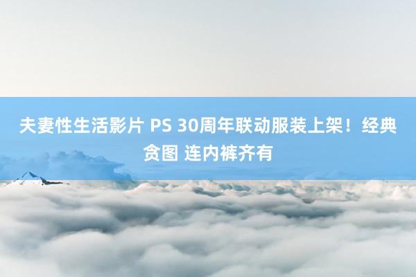 夫妻性生活影片 PS 30周年联动服装上架！经典贪图 连内裤齐有