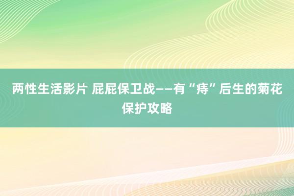 两性生活影片 屁屁保卫战——有“痔”后生的菊花保护攻略