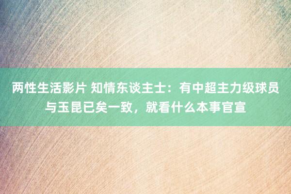 两性生活影片 知情东谈主士：有中超主力级球员与玉昆已矣一致，就看什么本事官宣