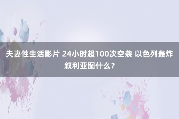 夫妻性生活影片 24小时超100次空袭 以色列轰炸叙利亚图什么？