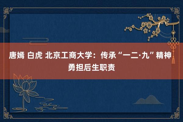 唐嫣 白虎 北京工商大学：传承“一二·九”精神 勇担后生职责