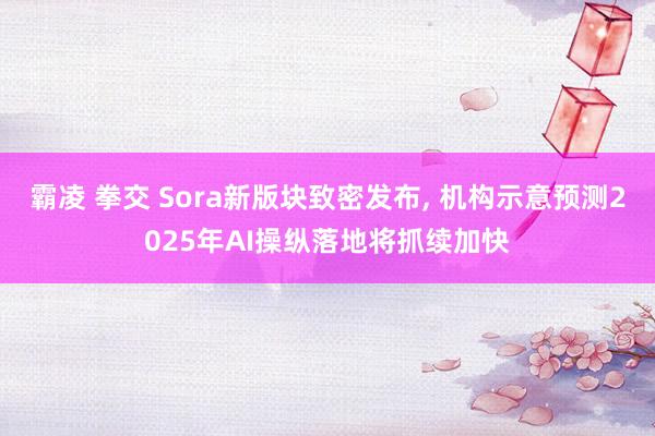 霸凌 拳交 Sora新版块致密发布， 机构示意预测2025年AI操纵落地将抓续加快