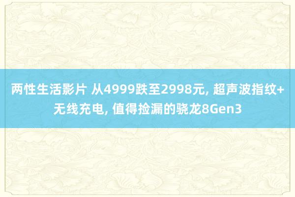 两性生活影片 从4999跌至2998元， 超声波指纹+无线充电， 值得捡漏的骁龙8Gen3