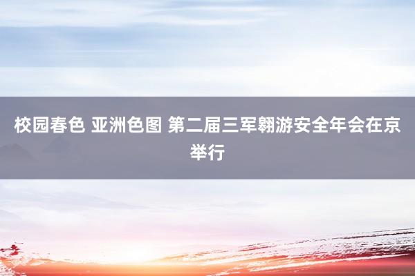 校园春色 亚洲色图 第二届三军翱游安全年会在京举行