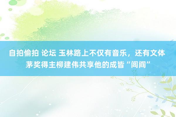 自拍偷拍 论坛 玉林路上不仅有音乐，还有文体 茅奖得主柳建伟共享他的成皆“闾阎”