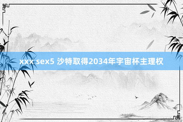 xxx sex5 沙特取得2034年宇宙杯主理权