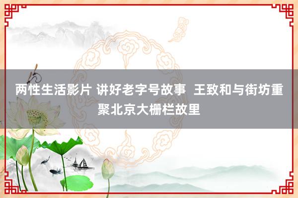 两性生活影片 讲好老字号故事  王致和与街坊重聚北京大栅栏故里