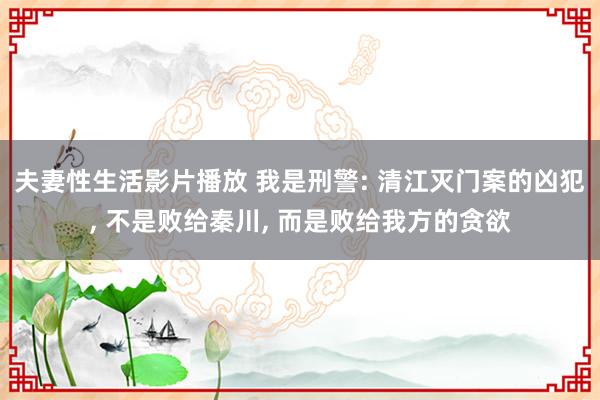 夫妻性生活影片播放 我是刑警: 清江灭门案的凶犯， 不是败给秦川， 而是败给我方的贪欲