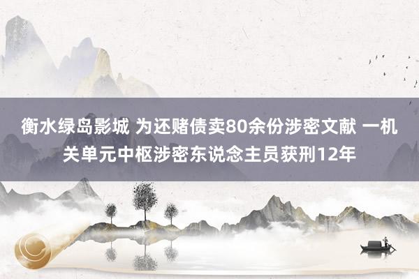 衡水绿岛影城 为还赌债卖80余份涉密文献 一机关单元中枢涉密东说念主员获刑12年