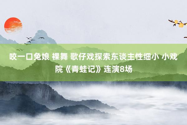 咬一口兔娘 裸舞 歌仔戏探索东谈主性细小 小戏院《青蛙记》连演8场