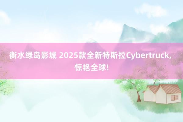 衡水绿岛影城 2025款全新特斯拉Cybertruck， 惊艳全球!