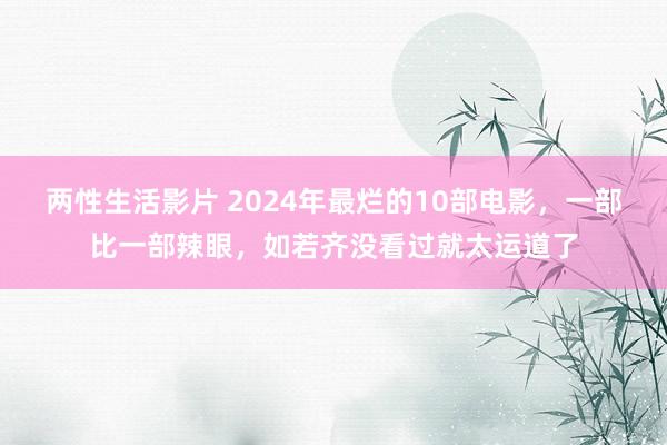 两性生活影片 2024年最烂的10部电影，一部比一部辣眼，如若齐没看过就太运道了