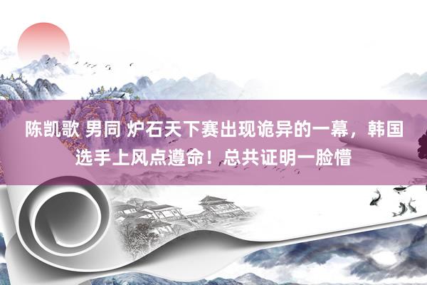 陈凯歌 男同 炉石天下赛出现诡异的一幕，韩国选手上风点遵命！总共证明一脸懵