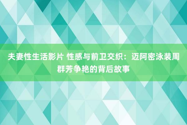 夫妻性生活影片 性感与前卫交织：迈阿密泳装周群芳争艳的背后故事