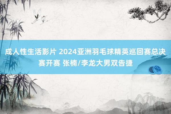 成人性生活影片 2024亚洲羽毛球精英巡回赛总决赛开赛 张楠/李龙大男双告捷