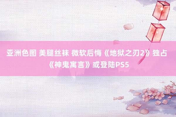 亚洲色图 美腿丝袜 微软后悔《地狱之刃2》独占 《神鬼寓言》或登陆PS5