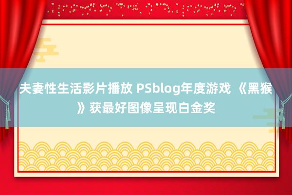 夫妻性生活影片播放 PSblog年度游戏 《黑猴》获最好图像呈现白金奖