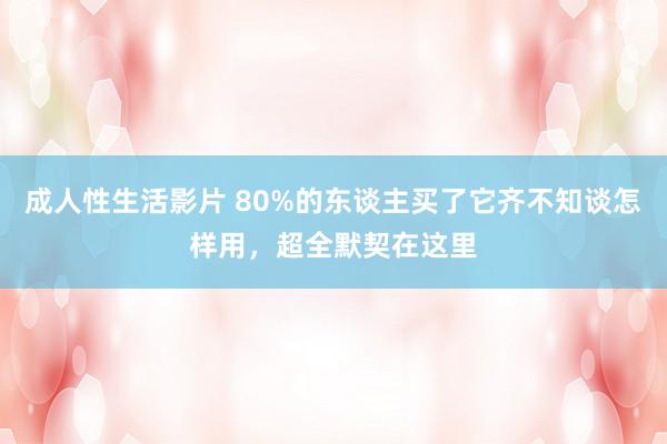 成人性生活影片 80%的东谈主买了它齐不知谈怎样用，超全默契在这里