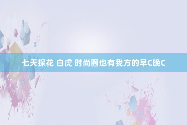 七天探花 白虎 时尚圈也有我方的早C晚C