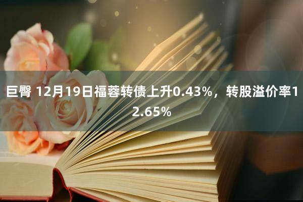 巨臀 12月19日福蓉转债上升0.43%，转股溢价率12.65%