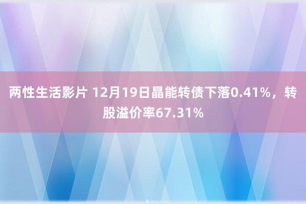 两性生活影片 12月19日晶能转债下落0.41%，转股溢价率67.31%