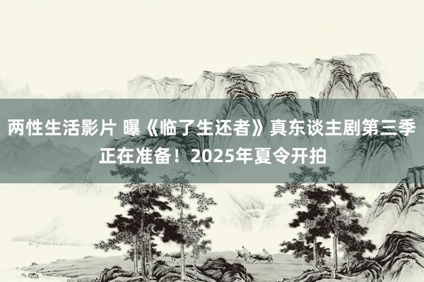 两性生活影片 曝《临了生还者》真东谈主剧第三季正在准备！2025年夏令开拍