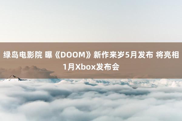 绿岛电影院 曝《DOOM》新作来岁5月发布 将亮相1月Xbox发布会