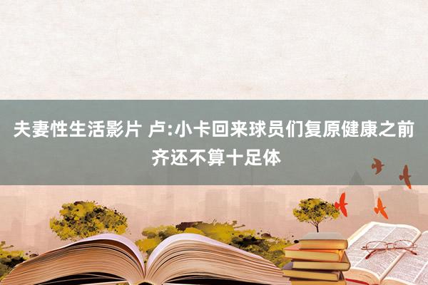 夫妻性生活影片 卢:小卡回来球员们复原健康之前 齐还不算十足体