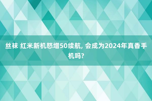 丝袜 红米新机怒增50续航， 会成为2024年真香手机吗?