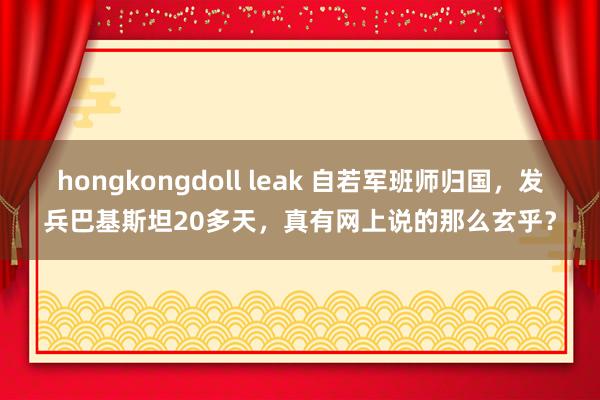 hongkongdoll leak 自若军班师归国，发兵巴基斯坦20多天，真有网上说的那么玄乎？