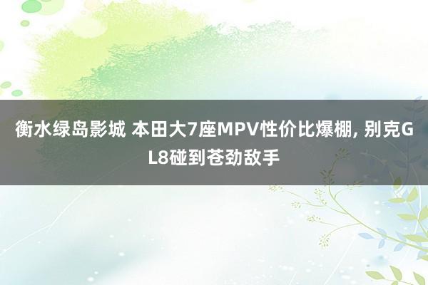 衡水绿岛影城 本田大7座MPV性价比爆棚， 别克GL8碰到苍劲敌手