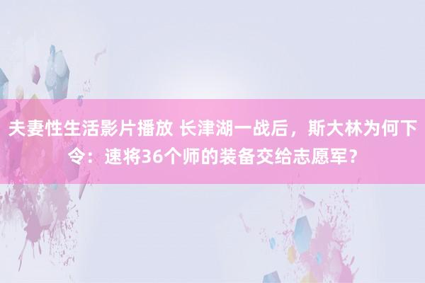 夫妻性生活影片播放 长津湖一战后，斯大林为何下令：速将36个师的装备交给志愿军？