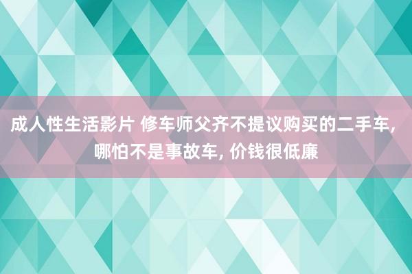 成人性生活影片 修车师父齐不提议购买的二手车， 哪怕不是事故车， 价钱很低廉