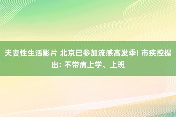 夫妻性生活影片 北京已参加流感高发季! 市疾控提出: 不带病上学、上班