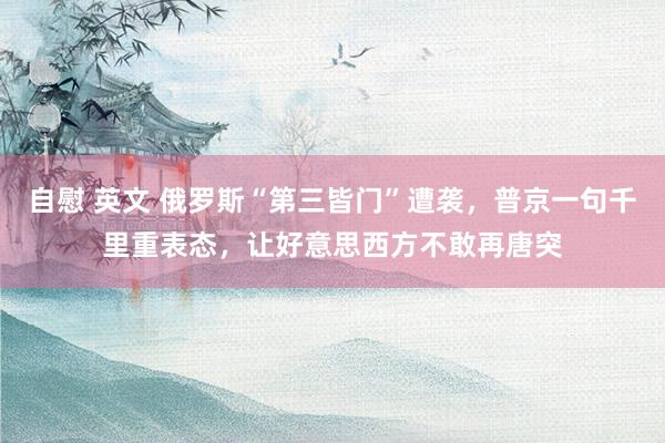 自慰 英文 俄罗斯“第三皆门”遭袭，普京一句千里重表态，让好意思西方不敢再唐突