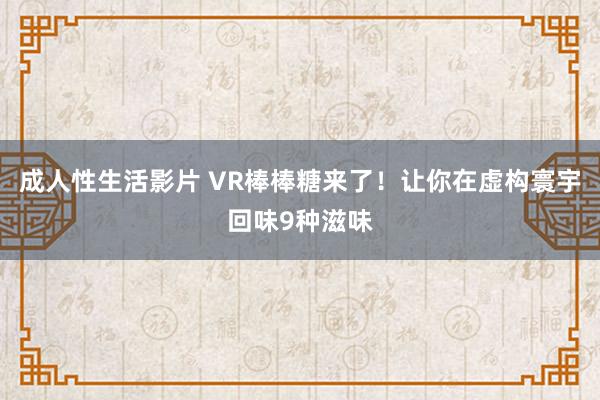 成人性生活影片 VR棒棒糖来了！让你在虚构寰宇回味9种滋味