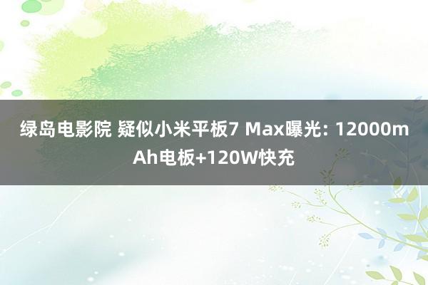 绿岛电影院 疑似小米平板7 Max曝光: 12000mAh电板+120W快充