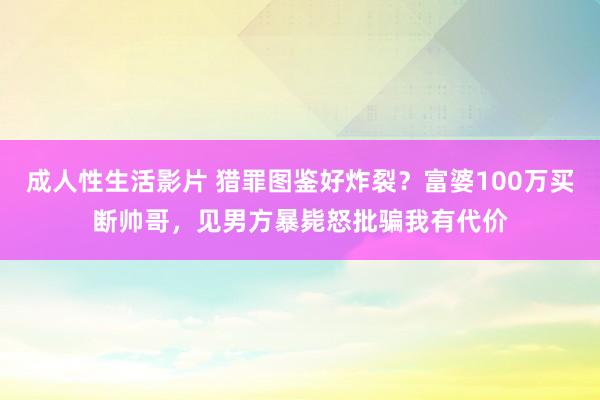 成人性生活影片 猎罪图鉴好炸裂？富婆100万买断帅哥，见男方暴毙怒批骗我有代价