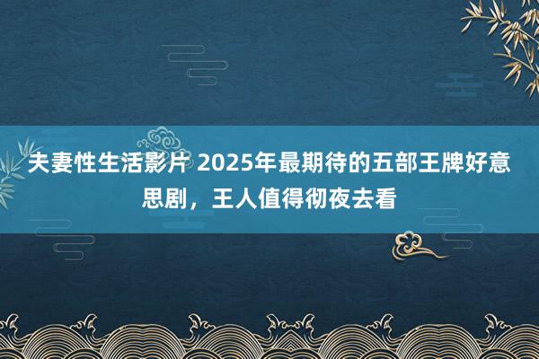 夫妻性生活影片 2025年最期待的五部王牌好意思剧，王人值得彻夜去看