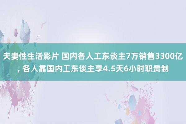 夫妻性生活影片 国内各人工东谈主7万销售3300亿， 各人靠国内工东谈主享4.5天6小时职责制