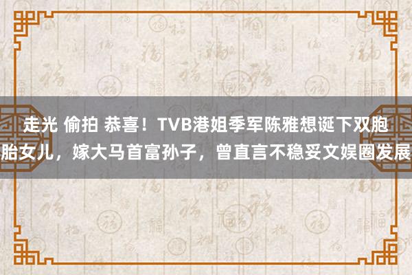 走光 偷拍 恭喜！TVB港姐季军陈雅想诞下双胞胎女儿，嫁大马首富孙子，曾直言不稳妥文娱圈发展