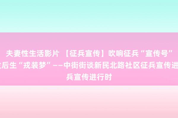 夫妻性生活影片 【征兵宣传】吹响征兵“宣传号” 引发后生“戎装梦”——中街街谈新民北路社区征兵宣传进行时