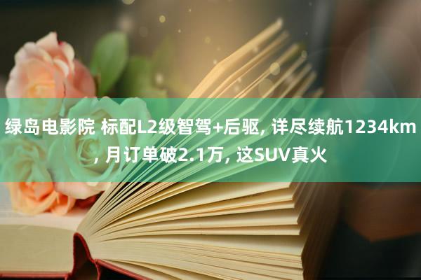 绿岛电影院 标配L2级智驾+后驱， 详尽续航1234km， 月订单破2.1万， 这SUV真火