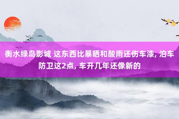 衡水绿岛影城 这东西比暴晒和酸雨还伤车漆， 泊车防卫这2点， 车开几年还像新的