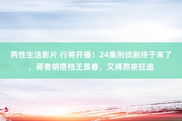 两性生活影片 行将开播！24集刑侦剧终于来了，蒋奇明搭档王景春，又得熬夜狂追